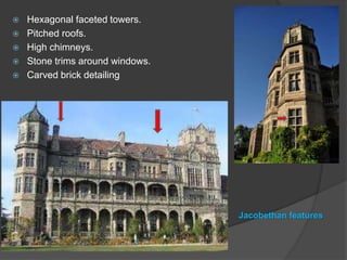  Hexagonal faceted towers.
 Pitched roofs.
 High chimneys.
 Stone trims around windows.
 Carved brick detailing
Jacobethan features
 