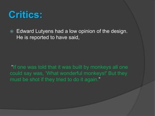Critics:
 Edward Lutyens had a low opinion of the design.
He is reported to have said,
“If one was told that it was built by monkeys all one
could say was, ‘What wonderful monkeys!' But they
must be shot if they tried to do it again.”
 