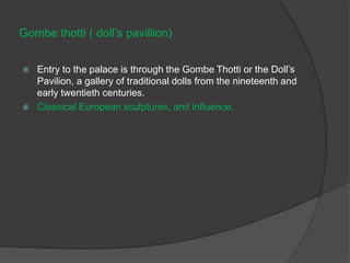 Gombe thotti ( doll’s pavillion)
 Entry to the palace is through the Gombe Thotti or the Doll’s
Pavilion, a gallery of traditional dolls from the nineteenth and
early twentieth centuries.
 Classical European sculptures, and influence.
 