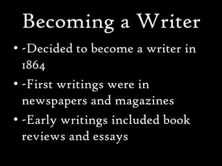 Becoming a Writer
• -Decided to become a writer in
  1864
• -First writings were in
  newspapers and magazines
• -Early writings included book
  reviews and essays
 