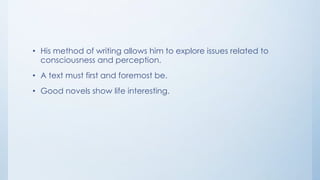 • His method of writing allows him to explore issues related to
consciousness and perception.
• A text must first and foremost be.
• Good novels show life interesting.
 