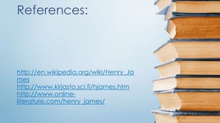 References:
http://en.wikipedia.org/wiki/Henry_Ja
mes
http://www.kirjasto.sci.fi/hjames.htm
http://www.online-
literature.com/henry_james/
 