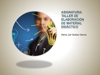 ASIGNATURA:
TALLER DE
ELABORACIÓN
DE MATERIAL
DIDÁCTICO
Henry Jaír Suárez García
 