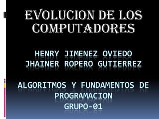 EVOLUCION DE LOS COMPUTADORES HENRY JIMENEZ OVIEDOJHAINEr ROPERO GUTIERREZalgoritmos y fundamentos de programacionGRUPO-01 