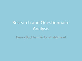 Research and Questionnaire
Analysis
Henry Buckham & Jonah Adshead
 
