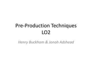 Pre-Production Techniques
LO2
Henry Buckham & Jonah Adshead
 