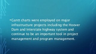 •Gantt charts were employed on major
infrastructure projects including the Hoover
Dam and Interstate highway system and
continue to be an important tool in project
management and program management.
 