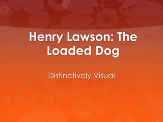 Henry Lawson: The
Loaded Dog
Distinctively Visual
 