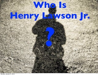 Who Is
               Henry Lawson Jr.


                           ?
Monday, January 21, 2013
 