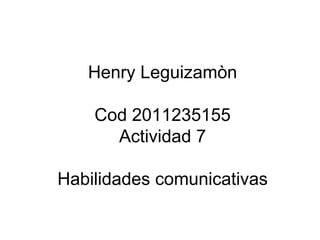 Henry Leguizamòn

    Cod 2011235155
      Actividad 7

Habilidades comunicativas
 