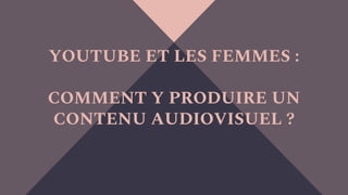 YOUTUBE ET LES FEMMES :
COMMENT Y PRODUIRE UN
CONTENU AUDIOVISUEL ?
 