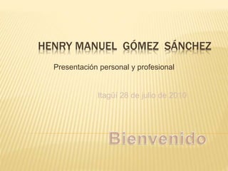 HENRY MANUEL GÓMEZ SÁNCHEZ
Presentación personal y profesional
Itagüí 28 de julio de 2010
 