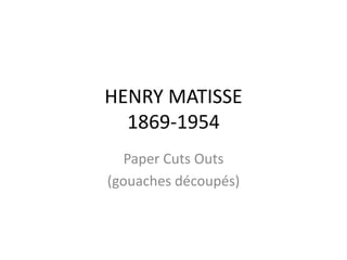 HENRY MATISSE 
1869-1954 
Paper Cuts Outs 
(gouaches découpés) 
 
