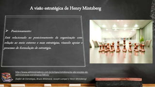 A visão estratégica de Henry Mintzberg
http://www.administradores.com.br/artigos/cotidiano/as-dez-escolas-da-
administracao-estrategica/58015/
[Safári de Estratégia, Bruce Ahlstrand, Joseph Lampel e Henri Mintzberg]
 