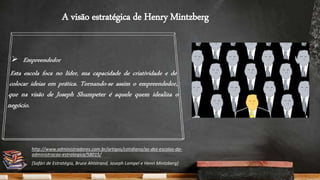 A visão estratégica de Henry Mintzberg
http://www.administradores.com.br/artigos/cotidiano/as-dez-escolas-da-
administracao-estrategica/58015/
[Safári de Estratégia, Bruce Ahlstrand, Joseph Lampel e Henri Mintzberg]
 