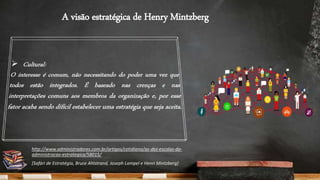 A visão estratégica de Henry Mintzberg
http://www.administradores.com.br/artigos/cotidiano/as-dez-escolas-da-
administracao-estrategica/58015/
[Safári de Estratégia, Bruce Ahlstrand, Joseph Lampel e Henri Mintzberg]
 