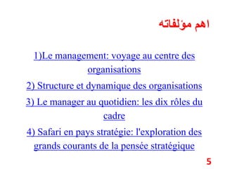 اهم مؤلفاته 
1)Le management: voyage au centre des 
organisations 
2) Structure et dynamique des organisations 
3) Le manager au quotidien: les dix rôles du 
cadre 
4) Safari en pays stratégie: l'exploration des 
grands courants de la pensée stratégique 
5 
 