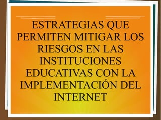 ESTRATEGIAS QUE
PERMITEN MITIGAR LOS
RIESGOS EN LAS
INSTITUCIONES
EDUCATIVAS CON LA
IMPLEMENTACIÓN DEL
INTERNET
 