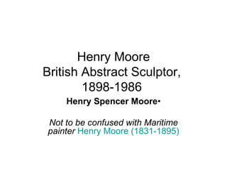 Henry Moore British Abstract Sculptor,  1898-1986    Henry Spencer Moore •  Not to be confused with Maritime painter   Henry Moore (1831-1895) 