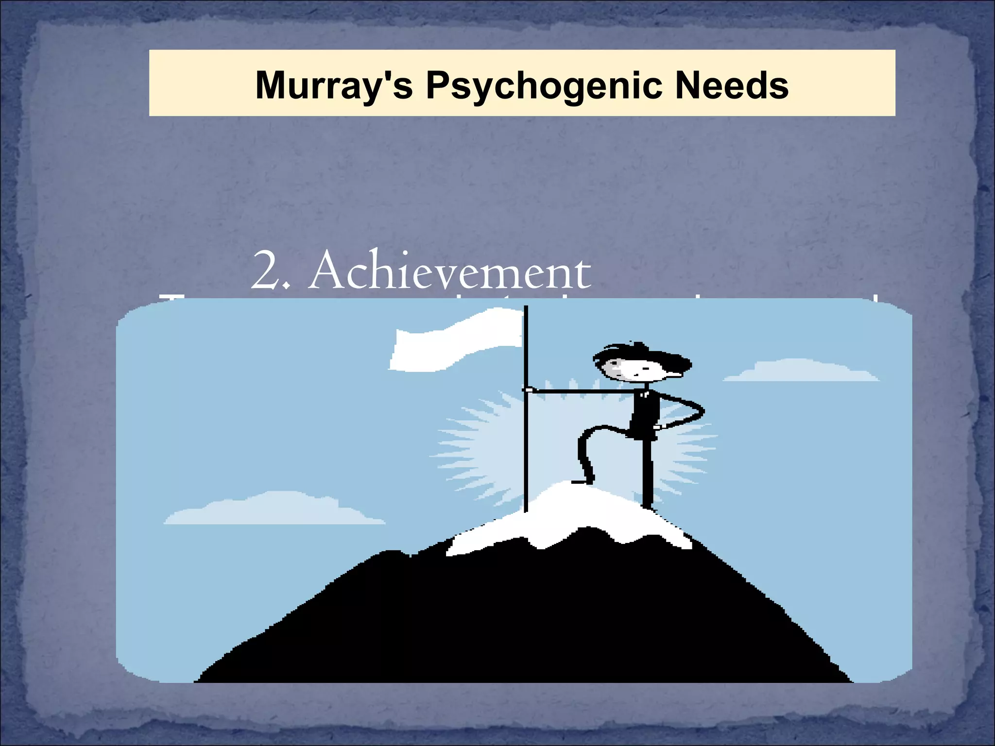 To overcome obstacles and succeed 2. Achievement Murray's Psychogenic Needs 