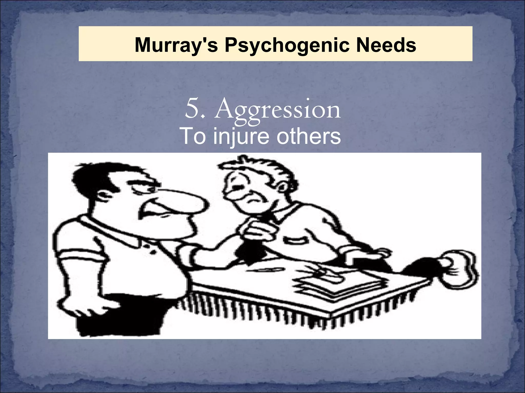 To injure others 5. Aggression Murray's Psychogenic Needs 