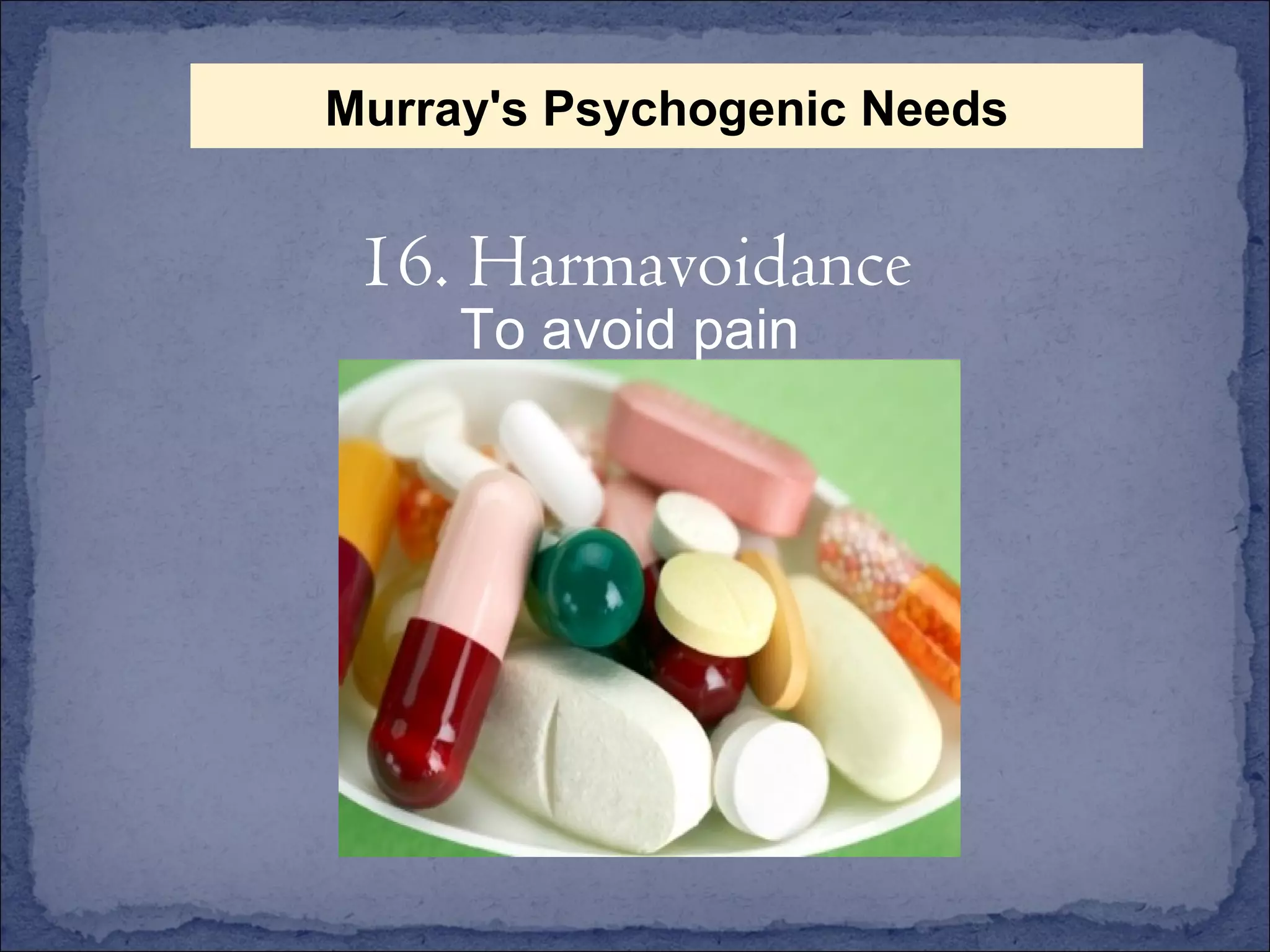 To avoid pain 16. Harmavoidance Murray's Psychogenic Needs 