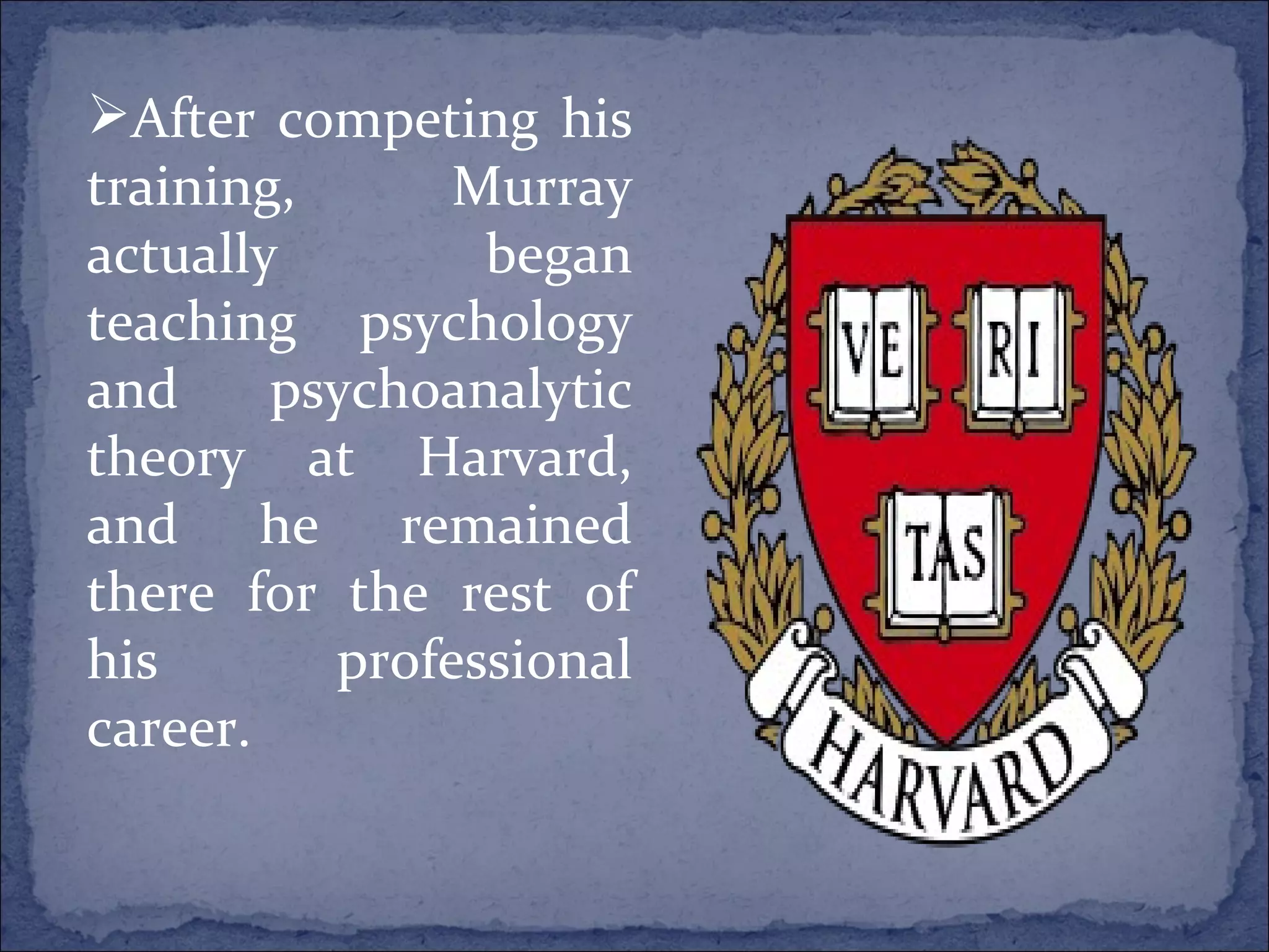 After competing his training, Murray actually began teaching psychology and psychoanalytic theory at Harvard, and he remained there for the rest of his professional career. 
