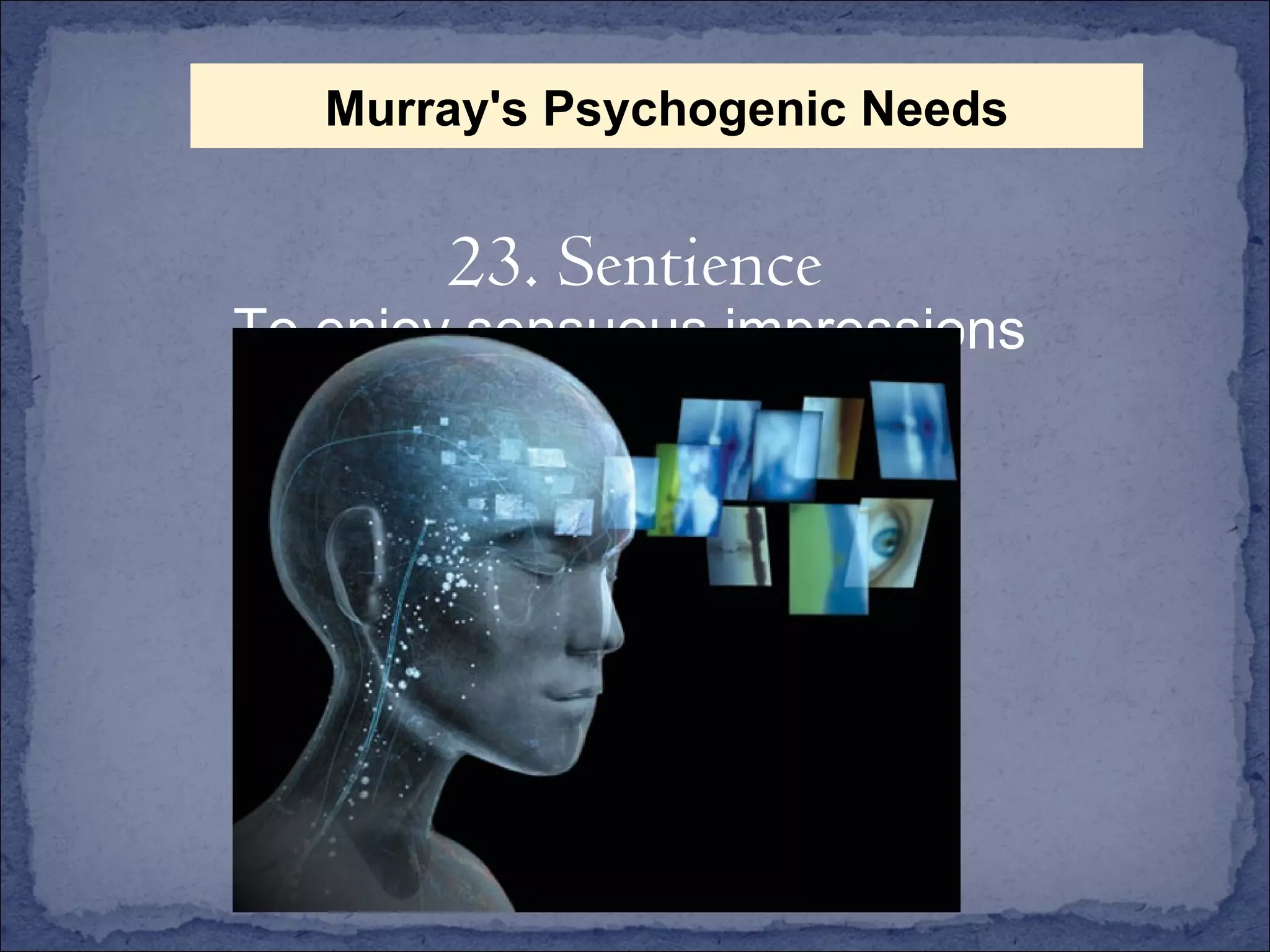 To enjoy sensuous impressions 23. Sentience Murray's Psychogenic Needs 