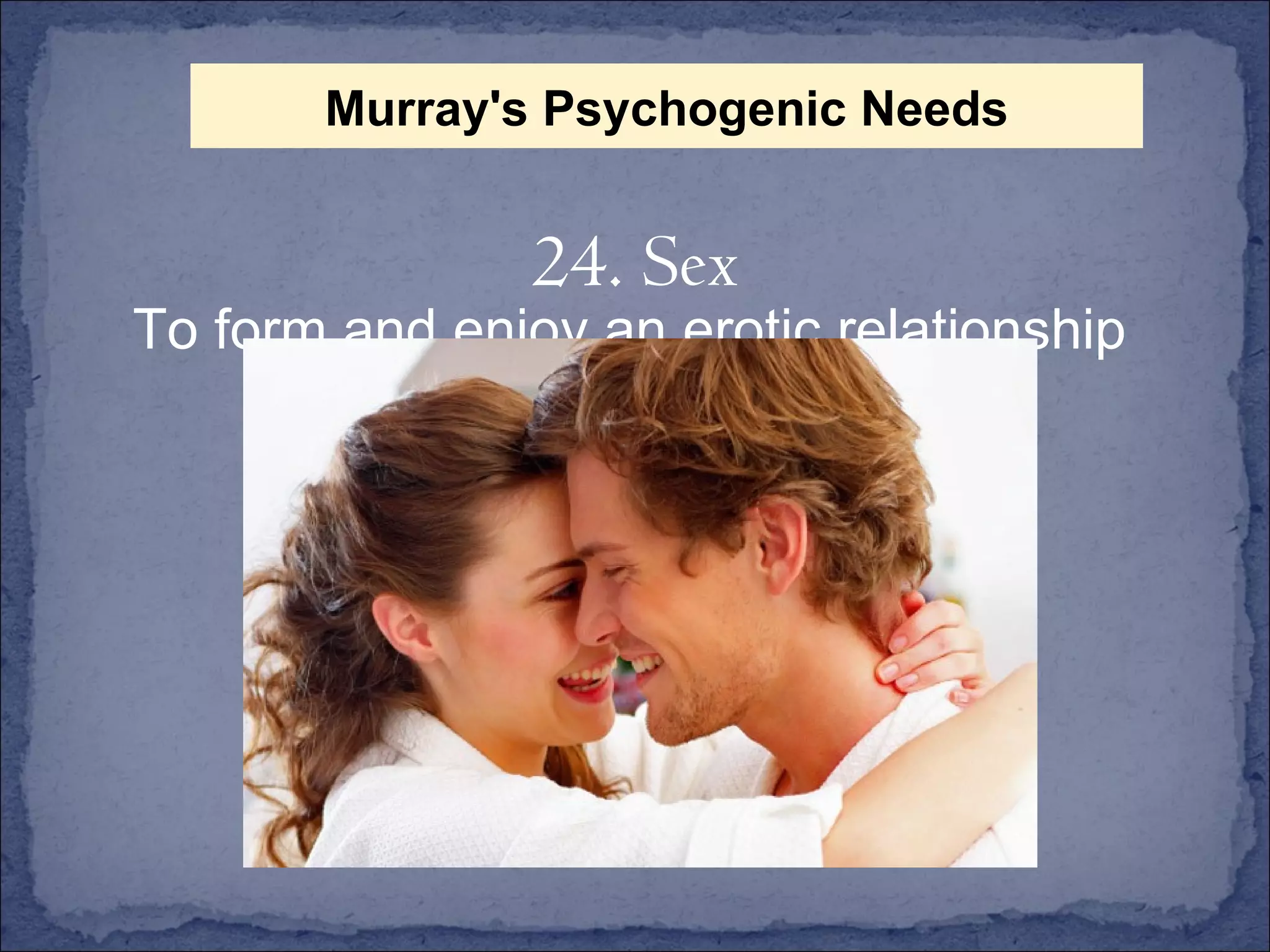 To form and enjoy an erotic relationship 24. Sex Murray's Psychogenic Needs 