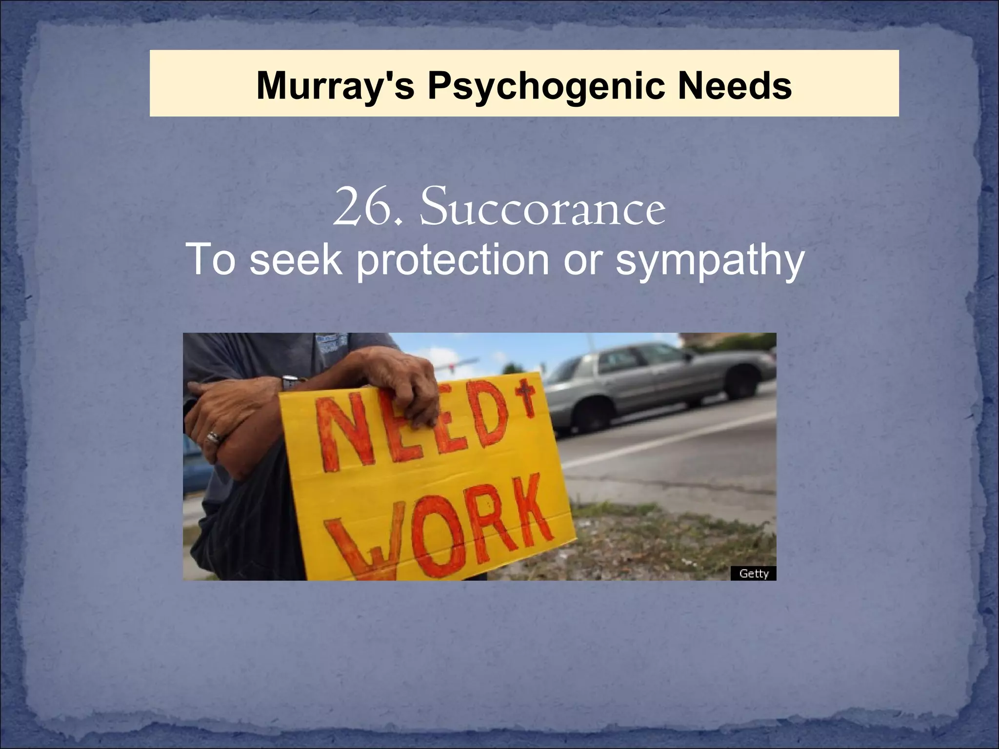To seek protection or sympathy 26. Succorance Murray's Psychogenic Needs 