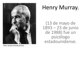 Henry Murray.

 (13 de mayo de
1893 – 23 de junio
 de 1988) fue un
    psicólogo
 estadounidense.
 