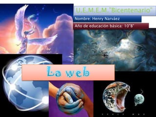 U.E.M.E.M.”Bicentenario” Nombre: Henry Narváez  Año de educación básica: 10”B” La web 