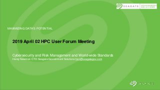 11/24/18
MAXIMIZING DATA'S POTENTIAL
2019 April 02 HPC User Forum Meeting
Cybersecurity and Risk Management and World-wide Standards
Henry Newman CTO Seagate Government Solutions hsn@seagategov.com
 