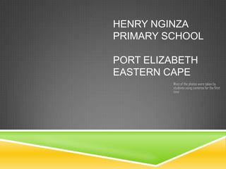 HENRY NGINZA
PRIMARY SCHOOL

PORT ELIZABETH
EASTERN CAPE
         Most of the photos were taken by
         students using cameras for the first
         time
 