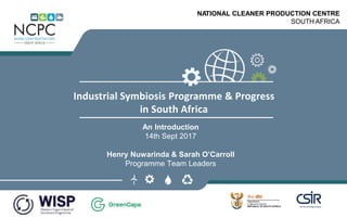 www.ncpc.co.za
NATIONAL CLEANER PRODUCTION CENTRE
SOUTH AFRICA
Industrial Symbiosis Programme & Progress
in South Africa
An Introduction
14th Sept 2017
Henry Nuwarinda & Sarah O’Carroll
Programme Team Leaders
 