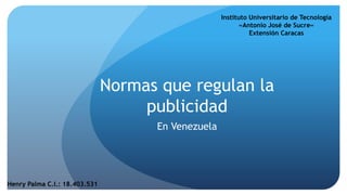 Normas que regulan la
publicidad
En Venezuela
Henry Palma C.I.: 18.403.531
Instituto Universitario de Tecnología
«Antonio José de Sucre»
Extensión Caracas
 