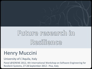 Henry Muccini
University of L’Aquila, Italy
Panel @SERENE 2012, 4th International Workshop on Software Engineering for
Resilient Systems, 27-28 September 2012 - Pisa, Italy
 
