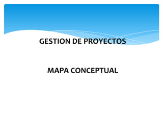 GERENCIA DE PROYECTOS
GESTION DE PROYECTOS
MAPA CONCEPTUAL
 