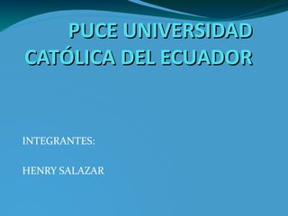 PUCE UNIVERSIDAD
CATÓLICA DEL ECUADOR


INTEGRANTES:

HENRY SALAZAR
 