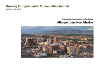 Urban Core Communities on the Edges
Albuquerque, New Mexico
Growing Entrepreneurial Communities Summit
April 25 – 26, 2018
 