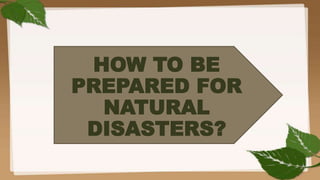 HOW TO BE
PREPARED FOR
NATURAL
DISASTERS?
 