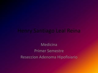 Henry Santiago Leal Reina

            Medicina
        Primer Semestre
 Reseccion Adenoma Hipofisiario
 