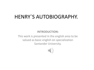 HENRY`S AUTOBIOGRAPHY.

                 INTRODUCTION:
 This work is presented in the english area to be
     valued as basic english on specialization
              Santander University.
 