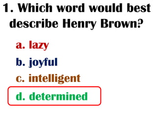 1. Which word would best
 describe Henry Brown?
  a. lazy
  b. joyful
  c. intelligent
  d. determined
 