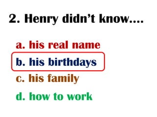 2. Henry didn’t know….
 a. his real name
 b. his birthdays
 c. his family
 d. how to work
 