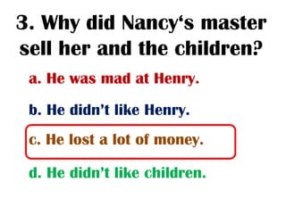 3. Why did Nancy‘s master
sell her and the children?
 a. He was mad at Henry.
 b. He didn’t like Henry.
 c. He lost a lot of money.

 d. He didn’t like children.
 