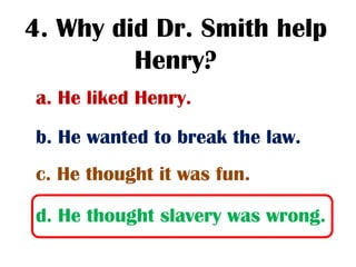 4. Why did Dr. Smith help
         Henry?
a. He liked Henry.
b. He wanted to break the law.
c. He thought it was fun.

d. He thought slavery was wrong.
 