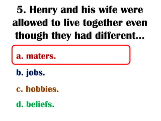 5. Henry and his wife were
allowed to live together even
though they had different...
a. maters.
b. jobs.
c. hobbies.
d. beliefs.
 