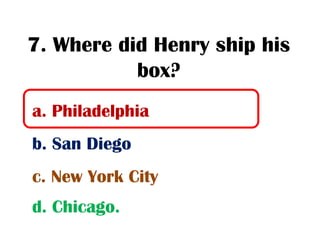 7. Where did Henry ship his
           box?
a. Philadelphia
b. San Diego
c. New York City
d. Chicago.
 