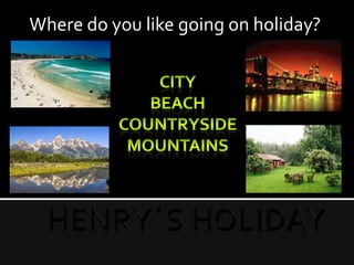 Where do you like going on holiday?
 
